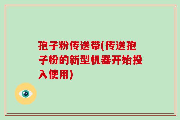 孢子粉传送带(传送孢子粉的新型机器开始投入使用)