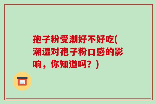 孢子粉受潮好不好吃(潮湿对孢子粉口感的影响，你知道吗？)