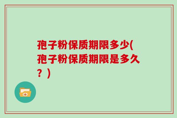 孢子粉保质期限多少(孢子粉保质期限是多久?)