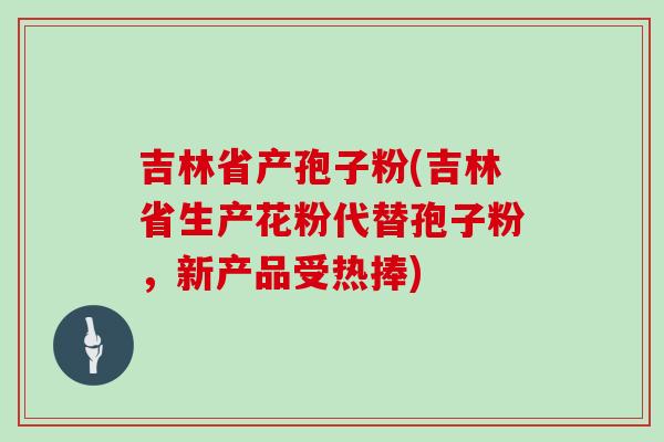 吉林省产孢子粉(吉林省生产花粉代替孢子粉,新产品受热捧)