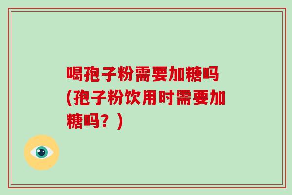 喝孢子粉需要加糖吗 (孢子粉饮用时需要加糖吗?)