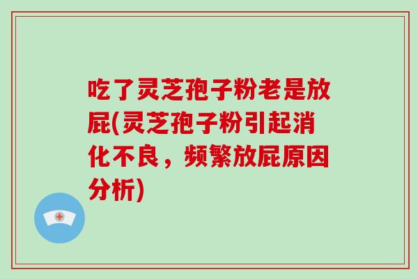吃了灵芝孢子粉老是放屁(灵芝孢子粉引起消化不良,频繁放屁原因分析)