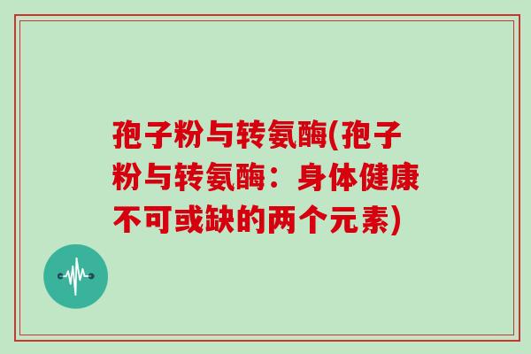 孢子粉与转氨酶(孢子粉与转氨酶:身体健康不可或缺的两个元素)