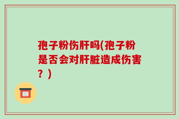 孢子粉伤肝吗(孢子粉是否会对肝脏造成伤害？)