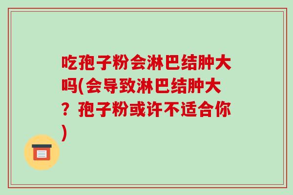 吃孢子粉会淋巴结肿大吗(会导致淋巴结肿大？孢子粉或许不适合你)