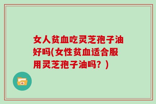 女人贫血吃灵芝孢子油好吗(女性贫血适合服用灵芝孢子油吗?)