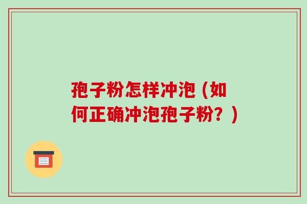 孢子粉怎样冲泡 (如何正确冲泡孢子粉?)