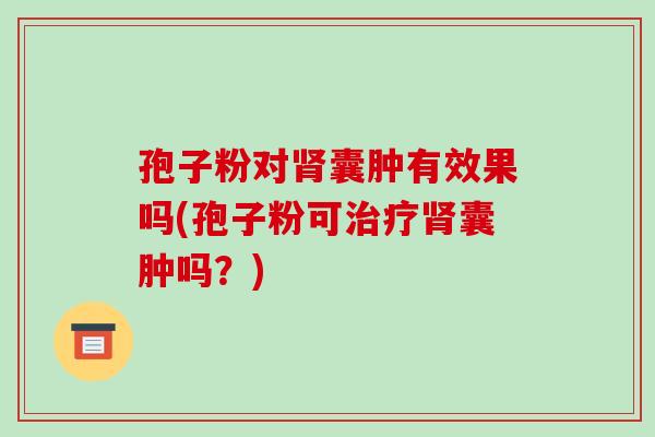 孢子粉对肾囊肿有效果吗(孢子粉可治疗肾囊肿吗?)