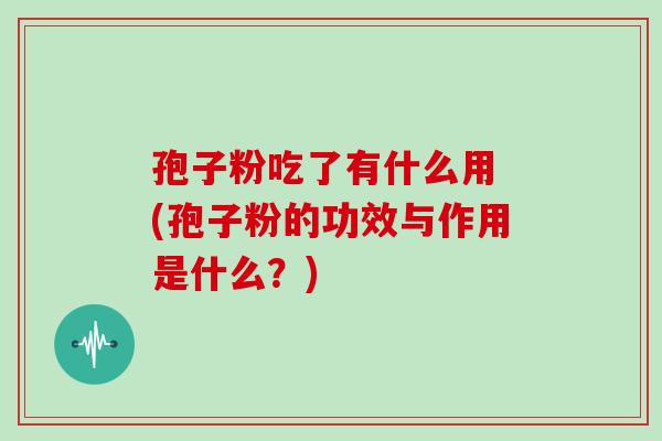 孢子粉吃了有什么用 (孢子粉的功效与作用是什么?)