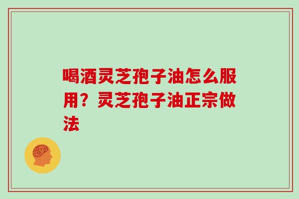 喝酒灵芝孢子油怎么服用?灵芝孢子油正宗做法