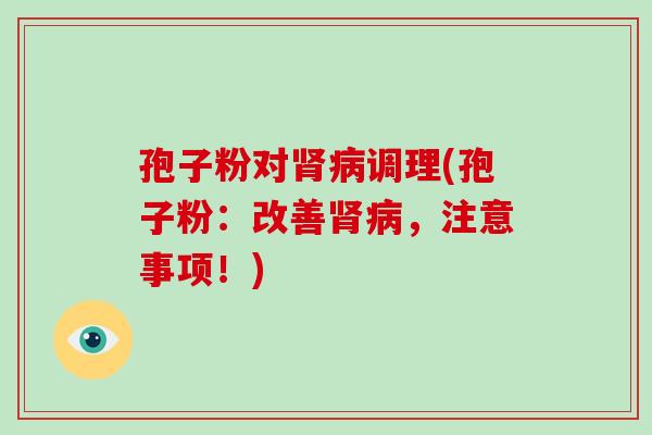 孢子粉对肾病调理(孢子粉：改善肾病，注意事项！)