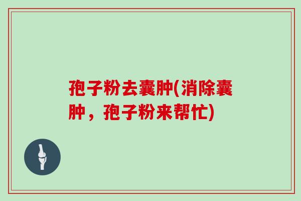 孢子粉去囊肿(消除囊肿，孢子粉来帮忙)