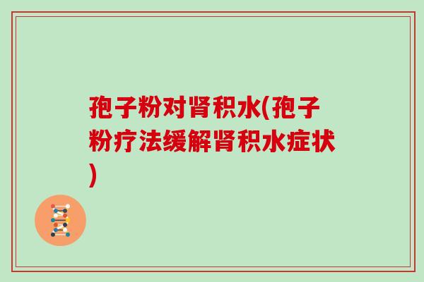 孢子粉对肾积水(孢子粉疗法缓解肾积水症状)