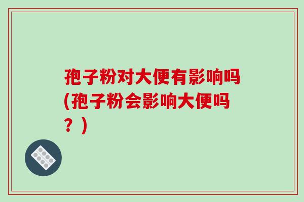 孢子粉对大便有影响吗(孢子粉会影响大便吗？)