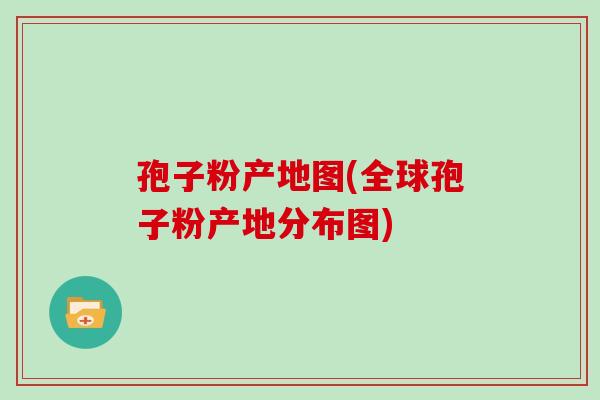 孢子粉产地图(全球孢子粉产地分布图)