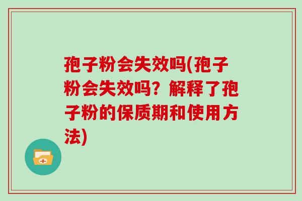 孢子粉会失效吗(孢子粉会失效吗?解释了孢子粉的保质期和使用方法)