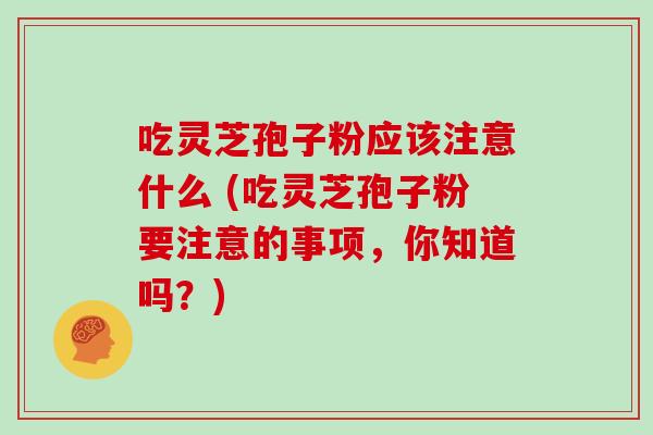 吃灵芝孢子粉应该注意什么 (吃灵芝孢子粉要注意的事项,你知道吗?)