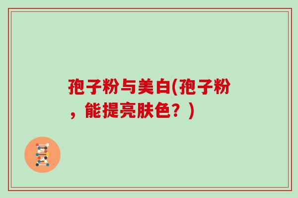 孢子粉与美白(孢子粉,能提亮肤色?)