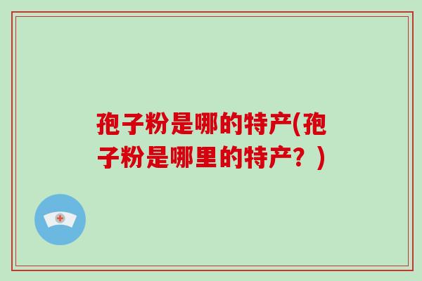 孢子粉是哪的特产(孢子粉是哪里的特产?)