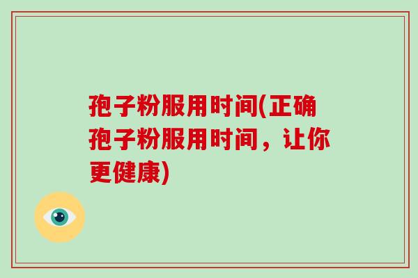 孢子粉服用时间(正确孢子粉服用时间,让你更健康)
