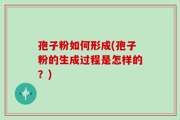 孢子粉如何形成(孢子粉的生成过程是怎样的?)