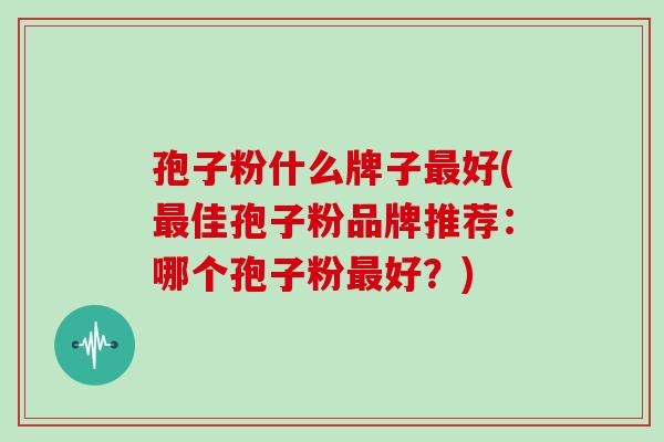 孢子粉什么牌子最好(最佳孢子粉品牌推荐：哪个孢子粉最好？)