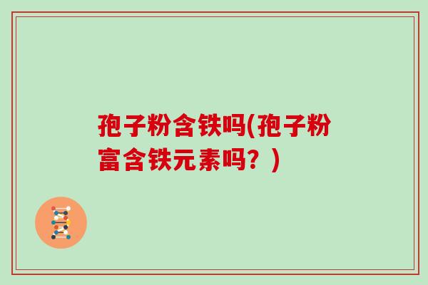 孢子粉含铁吗(孢子粉富含铁元素吗？)