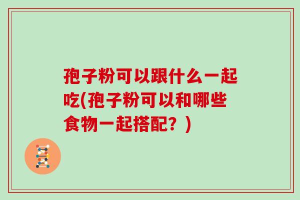 孢子粉可以跟什么一起吃(孢子粉可以和哪些食物一起搭配?)