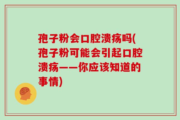 孢子粉会口腔溃疡吗(孢子粉可能会引起口腔溃疡——你应该知道的事情)
