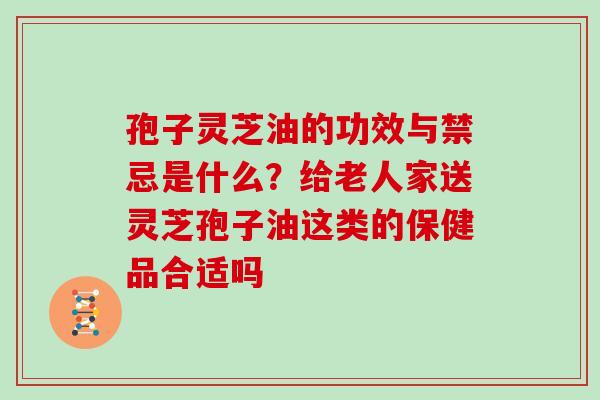 孢子灵芝油的功效与禁忌是什么?给老人家送灵芝孢子油这类的保健品合适吗
