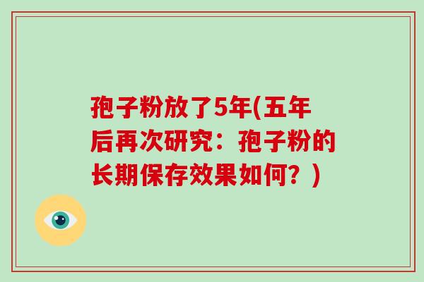 孢子粉放了5年(五年后再次研究:孢子粉的长期保存效果如何?)