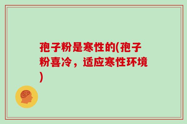 孢子粉是寒性的(孢子粉喜冷,适应寒性环境)