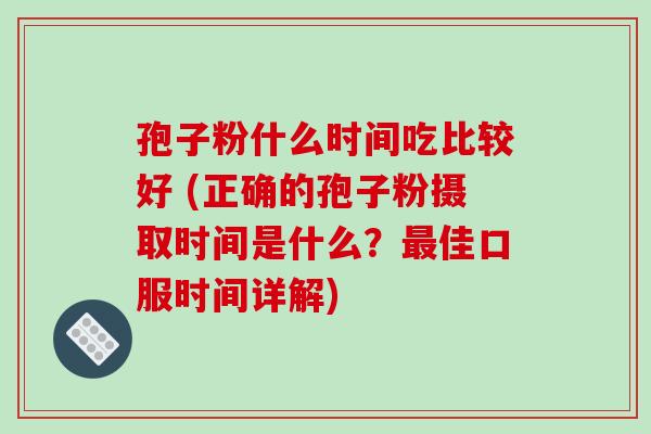 孢子粉什么时间吃比较好 (正确的孢子粉摄取时间是什么?最佳口服时间详解)