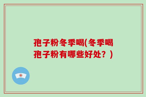 孢子粉冬季喝(冬季喝孢子粉有哪些好处?)