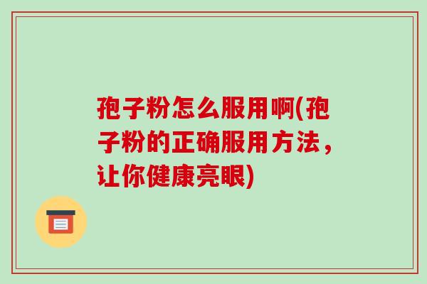 孢子粉怎么服用啊(孢子粉的正确服用方法,让你健康亮眼)