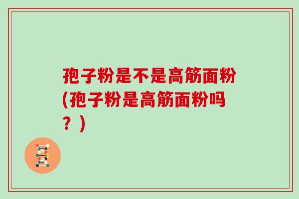 孢子粉是不是高筋面粉(孢子粉是高筋面粉吗?)