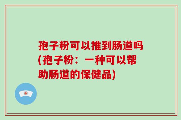 孢子粉可以推到肠道吗(孢子粉:一种可以帮助肠道的保健品)