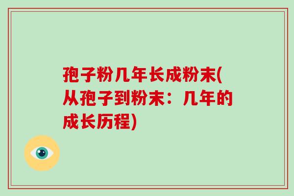 孢子粉几年长成粉末(从孢子到粉末:几年的成长历程)