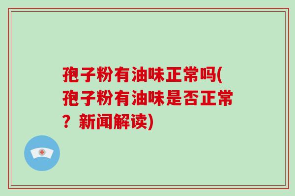孢子粉有油味正常吗(孢子粉有油味是否正常?新闻解读)