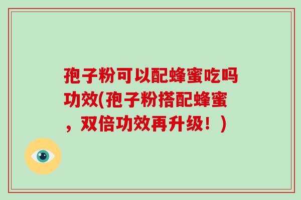 孢子粉可以配蜂蜜吃吗功效(孢子粉搭配蜂蜜，双倍功效再升级！)