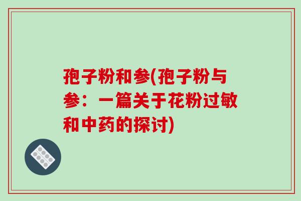 孢子粉和参(孢子粉与参:一篇关于花粉过敏和中药的探讨)
