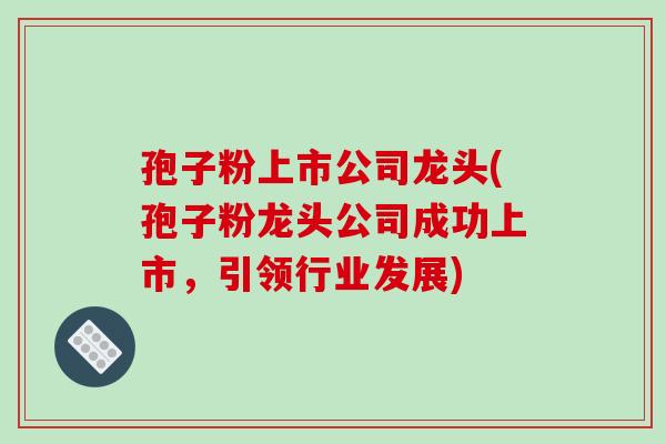 孢子粉上市公司龙头(孢子粉龙头公司成功上市,引领行业发展)