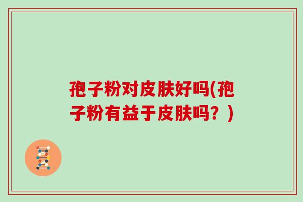 孢子粉对皮肤好吗(孢子粉有益于皮肤吗？)