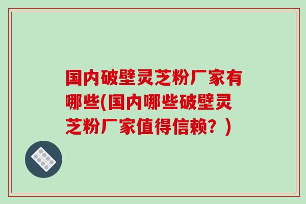 国内破壁灵芝粉厂家有哪些(国内哪些破壁灵芝粉厂家值得信赖？)