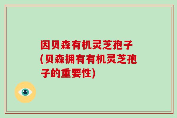 因贝森有机灵芝孢子 (贝森拥有有机灵芝孢子的重要性)