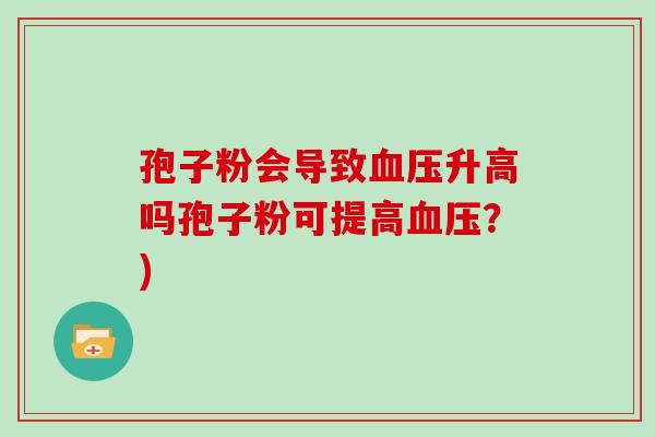孢子粉会导致血压升高吗孢子粉可提高血压?)