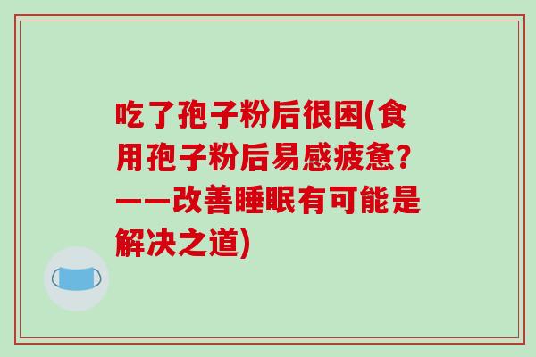 吃了孢子粉后很困(食用孢子粉后易感疲惫?——改善睡眠有可能是解决之道)