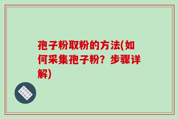 孢子粉取粉的方法(如何采集孢子粉?步骤详解)