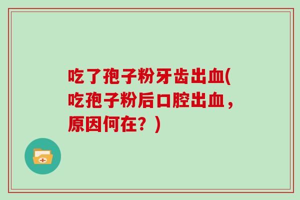 吃了孢子粉牙齿出血(吃孢子粉后口腔出血,原因何在?)