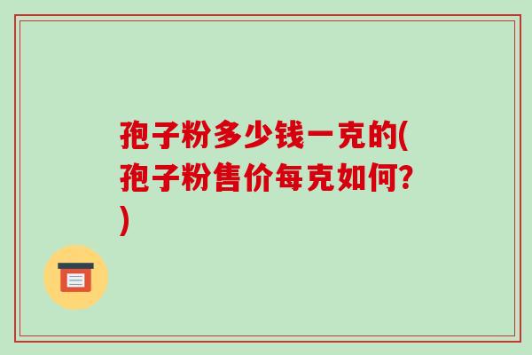 孢子粉多少钱一克的(孢子粉售价每克如何?)